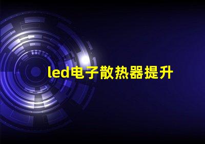 led电子散热器提升LED性能的关键组件