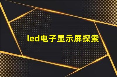 led电子显示屏探索高效能的LED显示解决方案