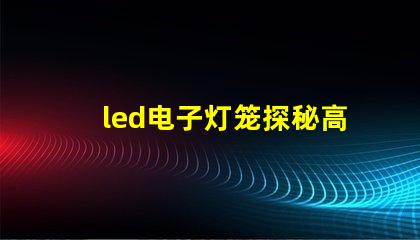 led电子灯笼探秘高效节能的照明新选择