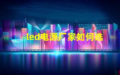 led电源厂家如何选择优质LED电源供应商