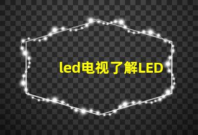 led电视了解LED电视技术的最新发展与选购指南