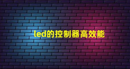 led的控制器高效能控制器选择指南,提升照明系统管理