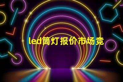 led筒灯报价市场竞争下的最佳采购时机