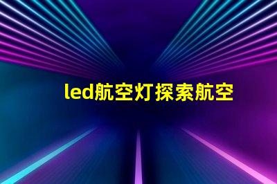 led航空灯探索航空灯技术的未来趋势与应用