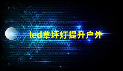 led草坪灯提升户外美感的照明解决方案,您准备好了吗