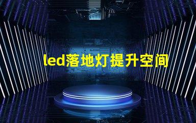 led落地灯提升空间氛围的完美照明选择