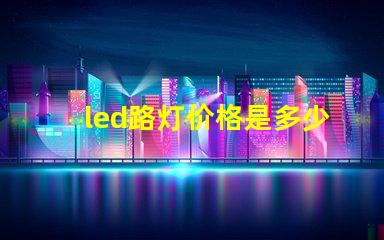 led路灯价格是多少了解市场动态与价格趋势