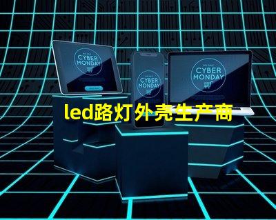 led路灯外壳生产商如何选择优质的LED路灯外壳供应商