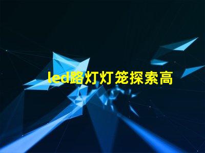 led路灯灯笼探索高效节能的未来照明解决方案