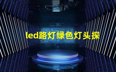 led路灯绿色灯头探索环保照明的创新选择