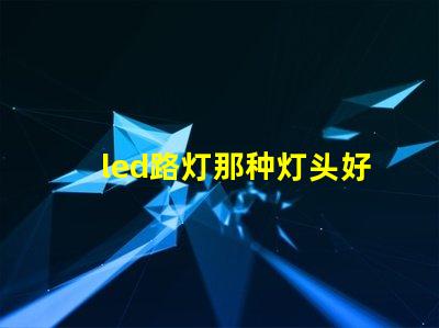 led路灯那种灯头好选择合适灯头的关键因素