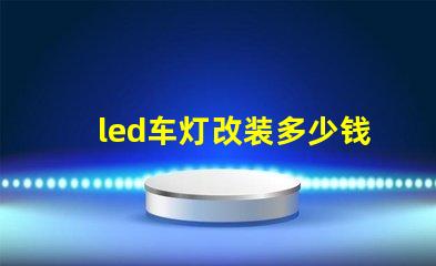 led车灯改装多少钱揭示LED车灯改装的真实费用