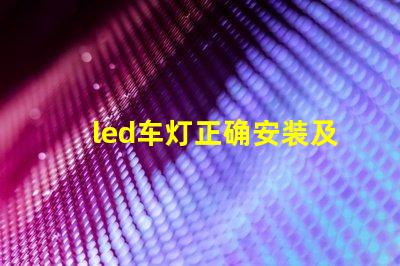 led车灯正确安装及调整专业指南助你轻松上手