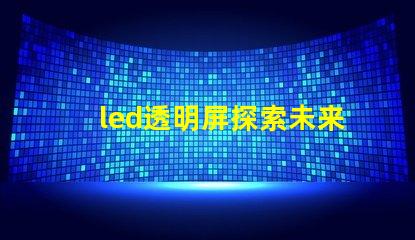 led透明屏探索未来展示技术的无缝之选