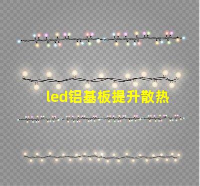 led铝基板提升散热性能的关键选择