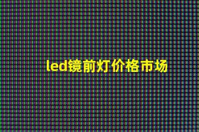 led镜前灯价格市场行情及最佳选择指南