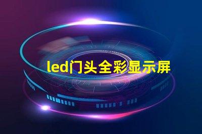 led门头全彩显示屏探索最前沿的广告技术应用