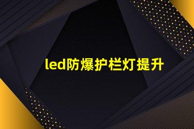 led防爆护栏灯提升安全性与能效的理想选择