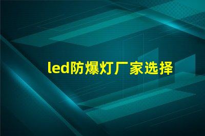 led防爆灯厂家选择合适厂家的关键因素是什么