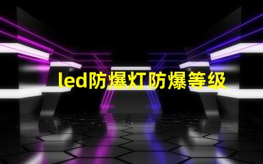 led防爆灯防爆等级揭开防爆灯的等级秘密,你了解多少