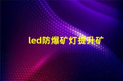 led防爆矿灯提升矿井安全的光源选择,你准备好了吗