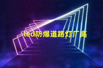 led防爆道路灯厂高效能与安全性完美结合的选择