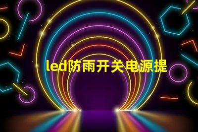 led防雨开关电源提升户外照明安全的关键选择