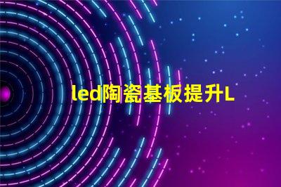 led陶瓷基板提升LED性能的关键材料解析