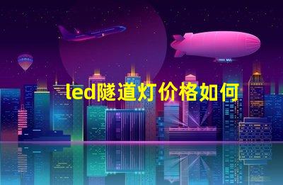 led隧道灯价格如何选择高性价比的LED隧道灯