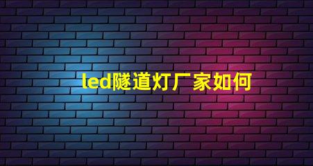 led隧道灯厂家如何选择最可靠的供应商
