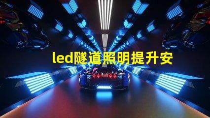 led隧道照明提升安全与能效的最佳解决方案