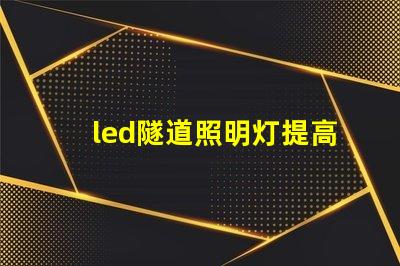 led隧道照明灯提高安全性与能效的选择吗