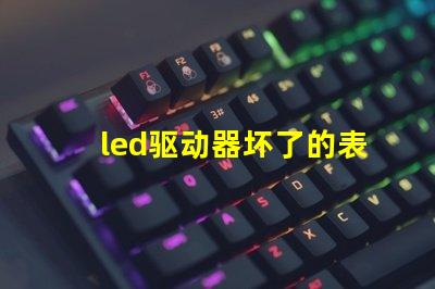 led驱动器坏了的表现识别故障迹象,避免损失的关键