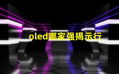 oled哪家强揭示行业领先品牌的秘密