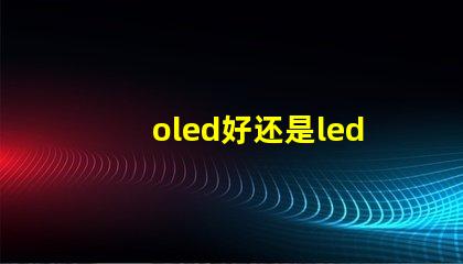 oled好还是led的屏幕好深入比较OLED与LED屏幕的优势与劣势