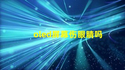 oled屏幕伤眼睛吗揭示OLED屏幕对眼睛健康的真实影响