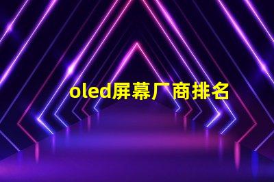 oled屏幕厂商排名领先品牌与市场份额分析