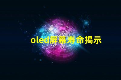 oled屏幕寿命揭示OLED屏幕使用年限真相