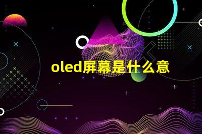 oled屏幕是什么意思深入解析OLED屏幕的工作原理与优势