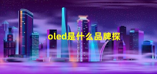 oled是什么品牌探索OLED技术背后的知名品牌