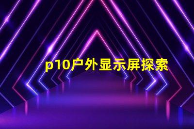 p10户外显示屏探索超清晰显示的无限潜力