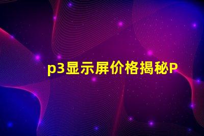 p3显示屏价格揭秘P3显示屏的真实成本与价值