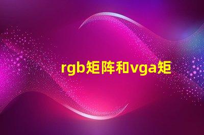 rgb矩阵和vga矩阵的区别是什么深入剖析RGB与VGA矩阵的技术差异