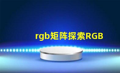 rgb矩阵探索RGB矩阵的应用与优势