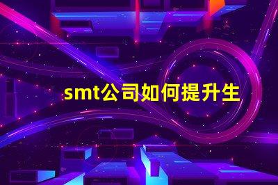 smt公司如何提升生产效率深入探讨smt技术与工艺优化