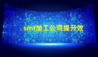 smt加工公司提升效率与品质的最佳伙伴