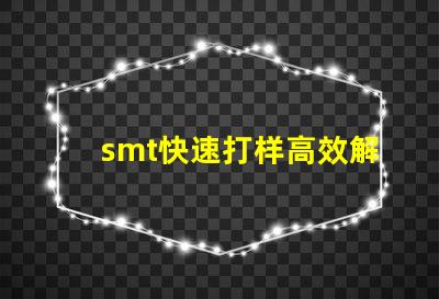 smt快速打样高效解决快速生产需求的秘密