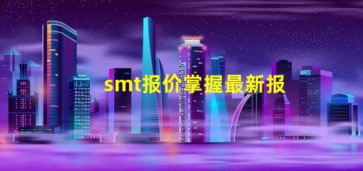 smt报价掌握最新报价助力您的业务决策吗