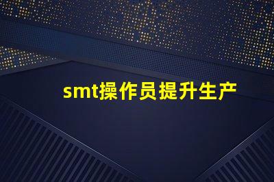 smt操作员提升生产效率的关键角色