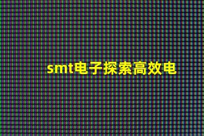 smt电子探索高效电子组装技术的未来